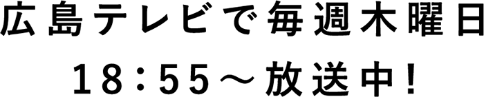 広島テレビで毎週木曜日18:55〜放送中！